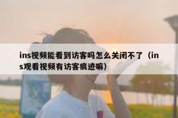 ins视频能看到访客吗怎么关闭不了（ins观看视频有访客痕迹嘛）