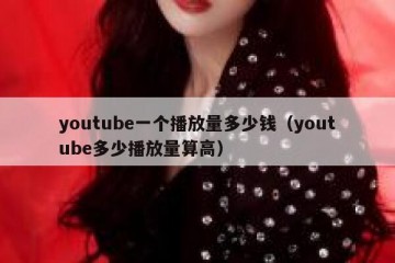 youtube一个播放量多少钱（youtube多少播放量算高）