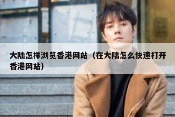 大陆怎样浏览香港网站（在大陆怎么快速打开香港网站）