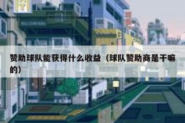 赞助球队能获得什么收益（球队赞助商是干嘛的）