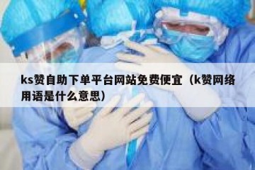 ks赞自助下单平台网站免费便宜（k赞网络用语是什么意思）