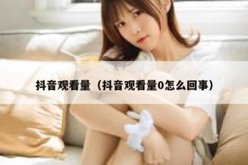 抖音观看量（抖音观看量0怎么回事）
