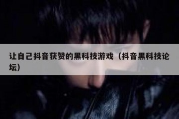 让自己抖音获赞的黑科技游戏（抖音黑科技论坛）