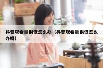 抖音观看量很低怎么办（抖音观看量很低怎么办呀）
