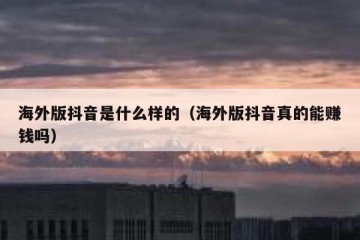海外版抖音是什么样的（海外版抖音真的能赚钱吗）