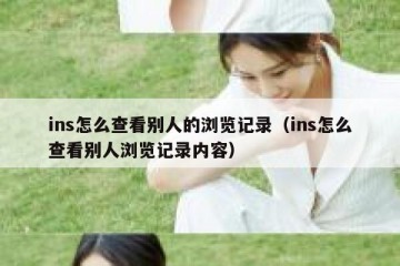 ins怎么查看别人的浏览记录（ins怎么查看别人浏览记录内容）