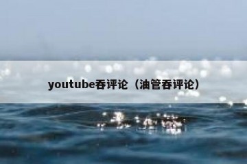youtube吞评论（油管吞评论）