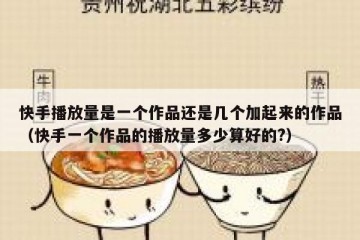 快手播放量是一个作品还是几个加起来的作品（快手一个作品的播放量多少算好的?）