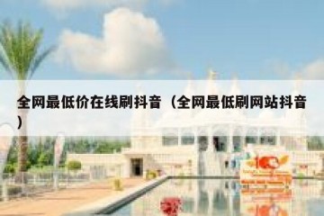 全网最低价在线刷抖音（全网最低刷网站抖音）