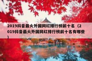 2019抖音最火外国网红排行榜前十名（2019抖音最火外国网红排行榜前十名有哪些）