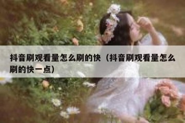抖音刷观看量怎么刷的快（抖音刷观看量怎么刷的快一点）