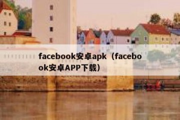 facebook安卓apk（facebook安卓APP下载）
