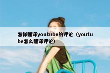 怎样翻译youtube的评论（youtube怎么翻译评论）