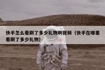 快手怎么看刷了多少礼物啊视频（快手在哪里看刷了多少礼物）