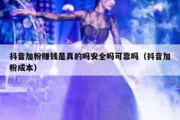 抖音加粉赚钱是真的吗安全吗可靠吗（抖音加粉成本）