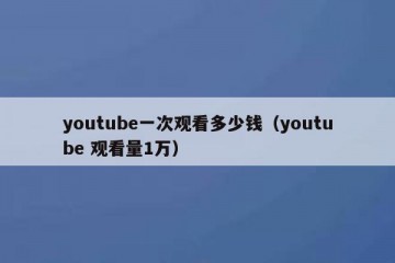 youtube一次观看多少钱（youtube 观看量1万）