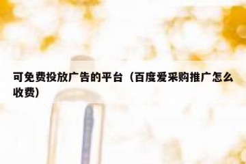 可免费投放广告的平台（百度爱采购推广怎么收费）