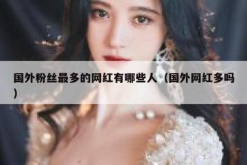 国外粉丝最多的网红有哪些人（国外网红多吗）