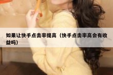 如果让快手点击率提高（快手点击率高会有收益吗）