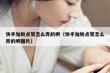 快手加粉点赞怎么弄的啊（快手加粉点赞怎么弄的啊图片）