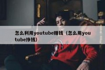 怎么利用youtube赚钱（怎么用youtube挣钱）