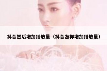 抖音然后增加播放量（抖音怎样增加播放量）