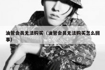 油管会员无法购买（油管会员无法购买怎么回事）