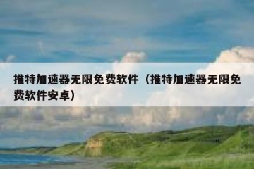 推特加速器无限免费软件（推特加速器无限免费软件安卓）