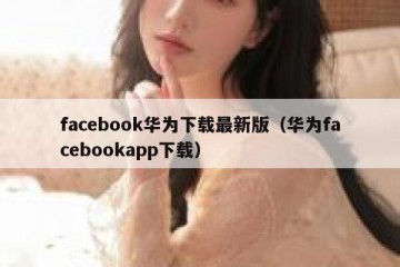 facebook华为下载最新版（华为facebookapp下载）