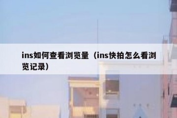 ins如何查看浏览量（ins快拍怎么看浏览记录）