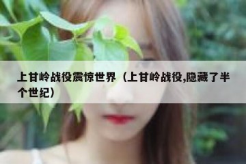 上甘岭战役震惊世界（上甘岭战役,隐藏了半个世纪）