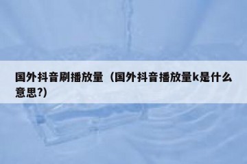 国外抖音刷播放量（国外抖音播放量k是什么意思?）