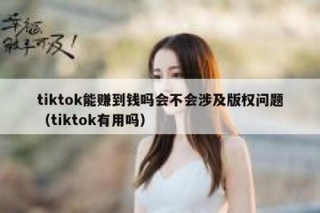 tiktok能赚到钱吗会不会涉及版权问题（tiktok有用吗）