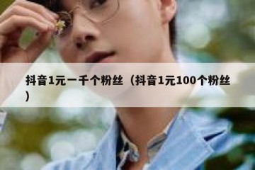 抖音1元一千个粉丝（抖音1元100个粉丝）