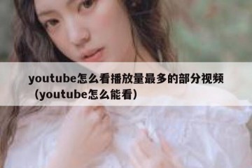 youtube怎么看播放量最多的部分视频（youtube怎么能看）