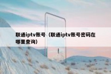 联通iptv账号（联通iptv账号密码在哪里查询）