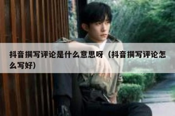 抖音撰写评论是什么意思呀（抖音撰写评论怎么写好）