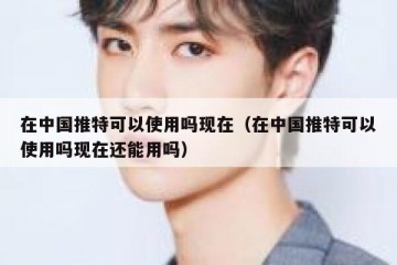 在中国推特可以使用吗现在（在中国推特可以使用吗现在还能用吗）