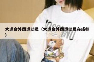 大运会外国运动员（大运会外国运动员在成都）