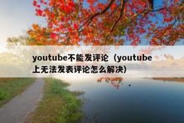 youtube不能发评论（youtube上无法发表评论怎么解决）