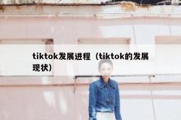 tiktok发展进程（tiktok的发展现状）