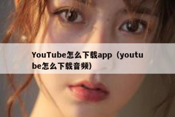 YouTube怎么下载app（youtube怎么下载音频）