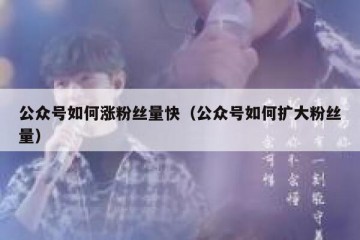 公众号如何涨粉丝量快（公众号如何扩大粉丝量）