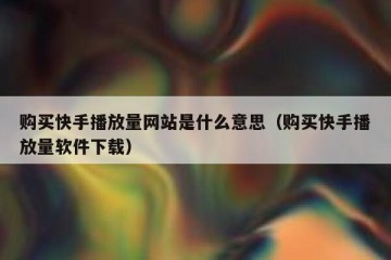 购买快手播放量网站是什么意思（购买快手播放量软件下载）