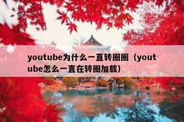 youtube为什么一直转圈圈（youtube怎么一直在转圈加载）