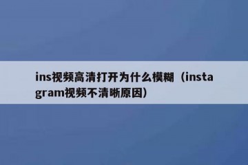 ins视频高清打开为什么模糊（instagram视频不清晰原因）