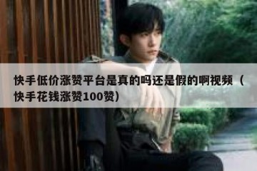 快手低价涨赞平台是真的吗还是假的啊视频（快手花钱涨赞100赞）