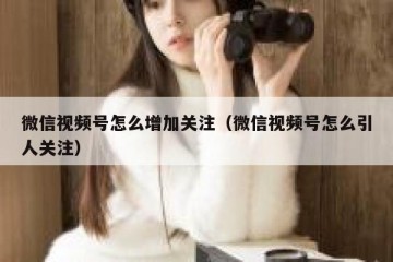 微信视频号怎么增加关注（微信视频号怎么引人关注）
