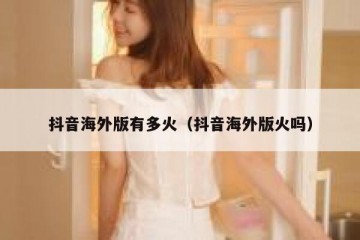抖音海外版有多火（抖音海外版火吗）