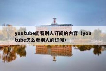 youtube能看别人订阅的内容（youtube怎么看别人的订阅）